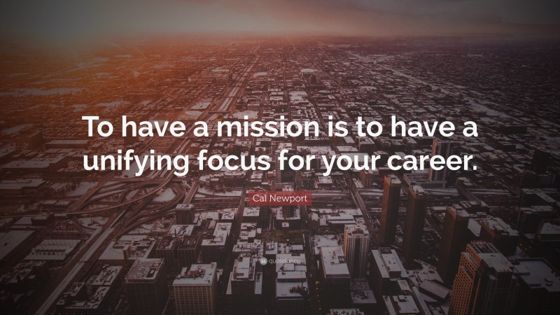 Cal Newport Quote: “To have a mission is to have a unifying focus for your career.”