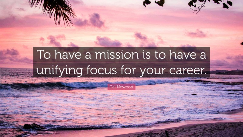 Cal Newport Quote: “To have a mission is to have a unifying focus for your career.”