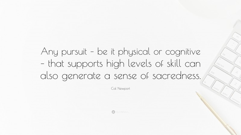 Cal Newport Quote: “Any pursuit – be it physical or cognitive – that supports high levels of skill can also generate a sense of sacredness.”