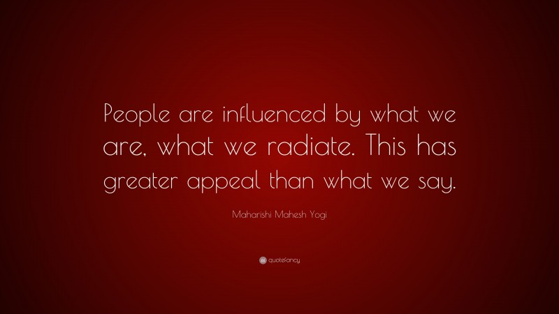 Maharishi Mahesh Yogi Quote: “People are influenced by what we are, what we radiate. This has greater appeal than what we say.”