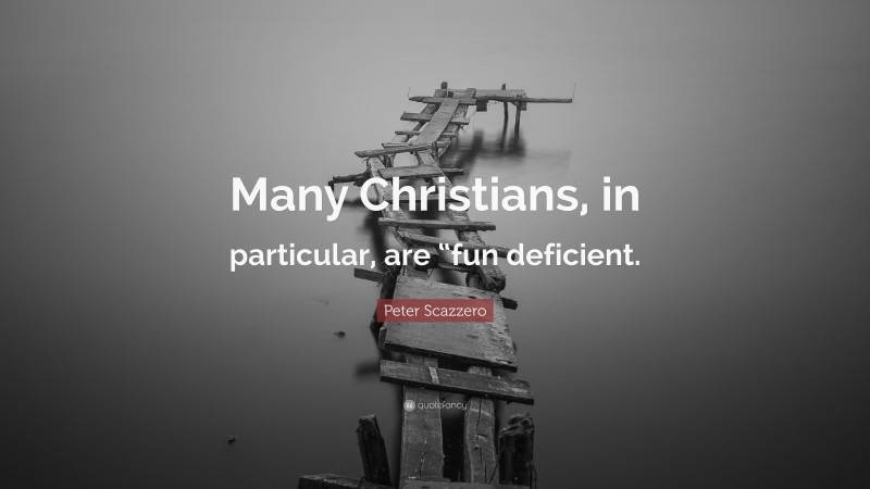 Peter Scazzero Quote: “Many Christians, in particular, are “fun deficient.”