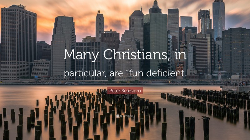 Peter Scazzero Quote: “Many Christians, in particular, are “fun deficient.”