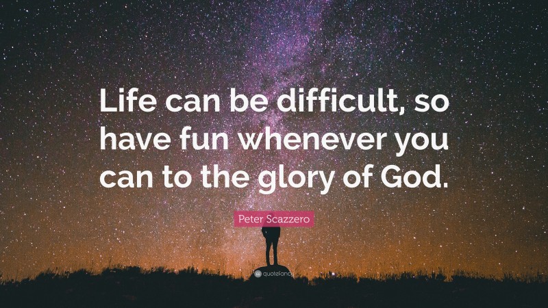 Peter Scazzero Quote: “Life can be difficult, so have fun whenever you can to the glory of God.”