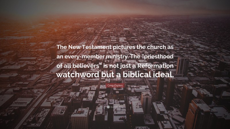 Greg Ogden Quote: “The New Testament pictures the church as an every-member ministry. The “priesthood of all believers” is not just a Reformation watchword but a biblical ideal.”