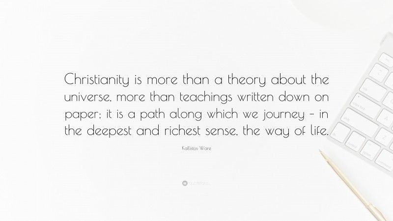 Kallistos Ware Quote: “Christianity is more than a theory about the universe, more than teachings written down on paper; it is a path along which we journey – in the deepest and richest sense, the way of life.”