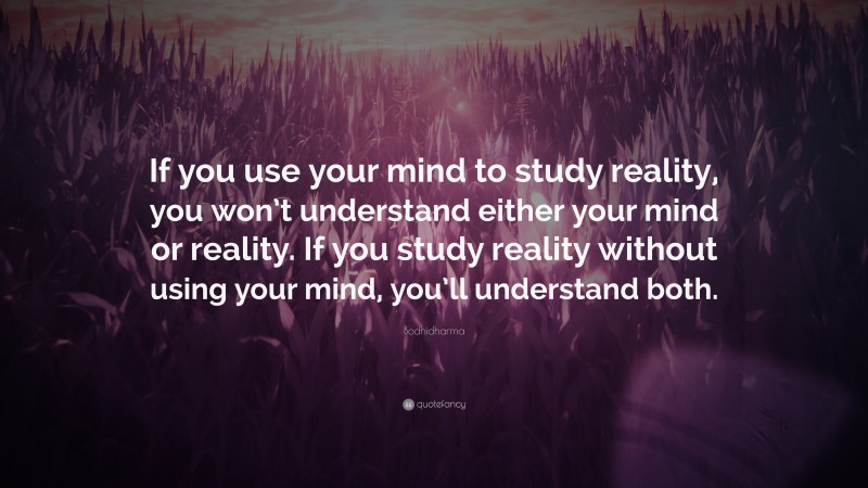 Bodhidharma Quote: “If you use your mind to study reality, you won’t understand either your mind or reality. If you study reality without using your mind, you’ll understand both.”