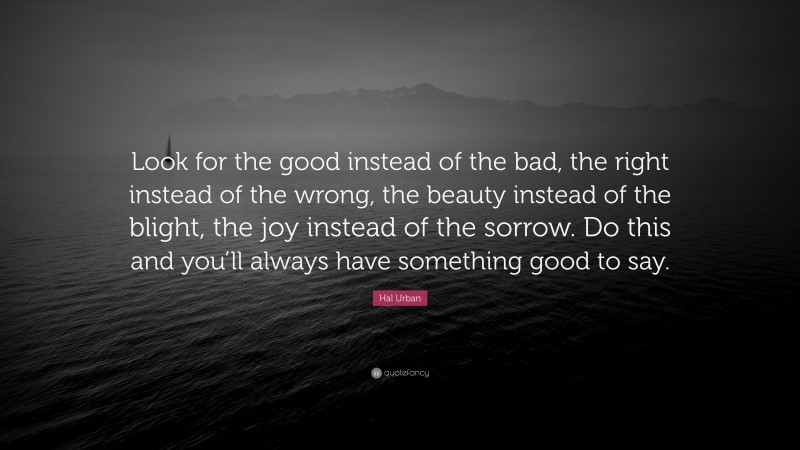 Hal Urban Quote: “Look for the good instead of the bad, the right instead of the wrong, the beauty instead of the blight, the joy instead of the sorrow. Do this and you’ll always have something good to say.”