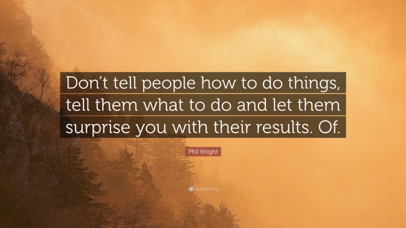 Phil Knight Quote: “Don’t tell people how to do things, tell them what to do and let them surprise you with their results. Of.”