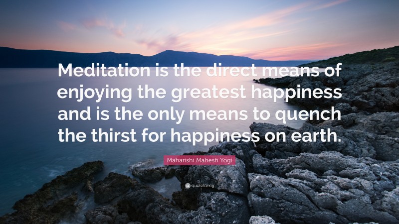 Maharishi Mahesh Yogi Quote: “Meditation is the direct means of enjoying the greatest happiness and is the only means to quench the thirst for happiness on earth.”