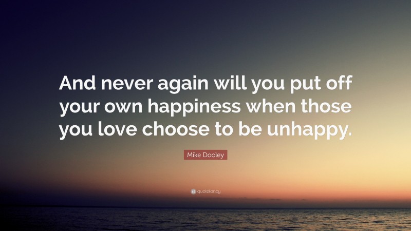 Mike Dooley Quote: “And never again will you put off your own happiness when those you love choose to be unhappy.”