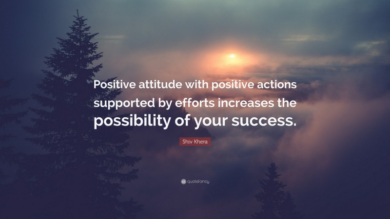 Shiv Khera Quote: “Positive attitude with positive actions supported by efforts increases the possibility of your success.”