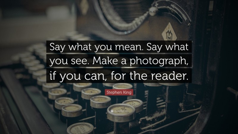 Stephen King Quote: “Say what you mean. Say what you see. Make a photograph, if you can, for the reader.”
