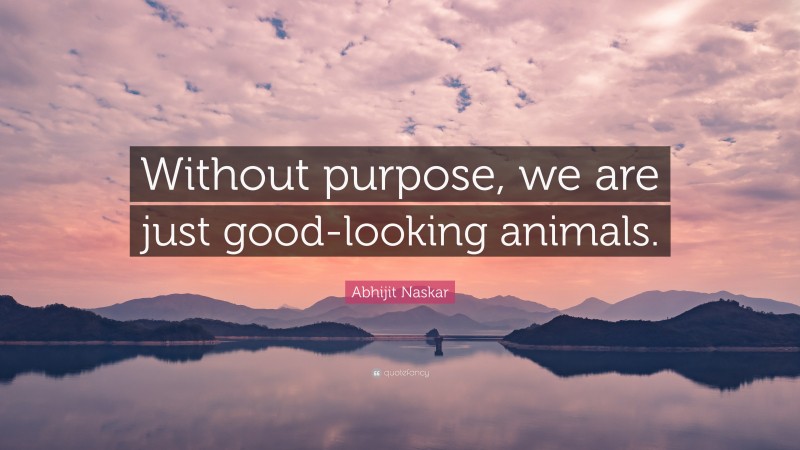 Abhijit Naskar Quote: “Without purpose, we are just good-looking animals.”