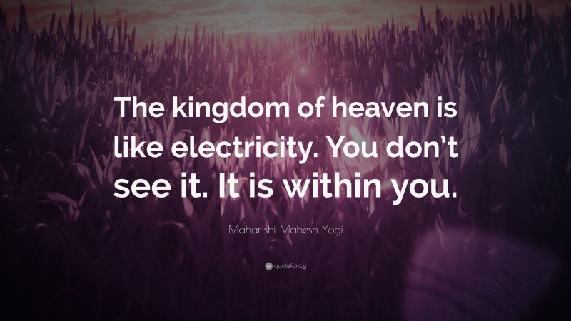 Maharishi Mahesh Yogi Quote: “The kingdom of heaven is like electricity. You don’t see it. It is within you.”