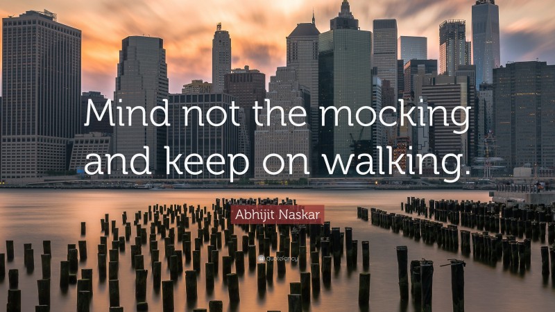Abhijit Naskar Quote: “Mind not the mocking and keep on walking.”