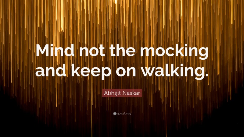 Abhijit Naskar Quote: “Mind not the mocking and keep on walking.”