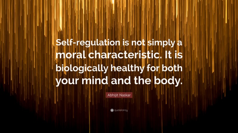 Abhijit Naskar Quote: “Self-regulation is not simply a moral characteristic. It is biologically healthy for both your mind and the body.”