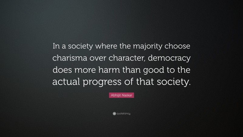 Abhijit Naskar Quote: “In a society where the majority choose charisma over character, democracy does more harm than good to the actual progress of that society.”