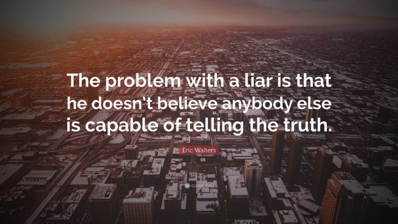 Eric Walters Quote: “The problem with a liar is that he doesn’t believe anybody else is capable of telling the truth.”