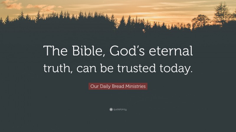 Our Daily Bread Ministries Quote: “The Bible, God’s eternal truth, can be trusted today.”