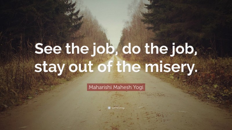 Maharishi Mahesh Yogi Quote: “See the job, do the job, stay out of the misery.”