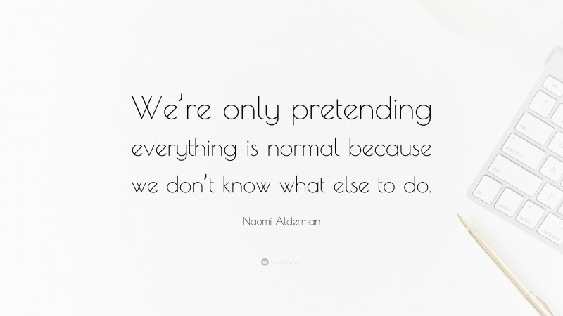 Naomi Alderman Quote: “We’re only pretending everything is normal because we don’t know what else to do.”