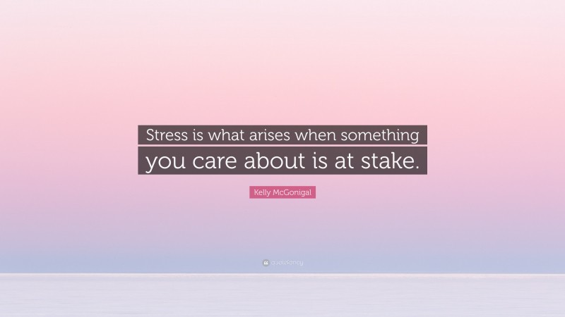 Kelly McGonigal Quote: “Stress is what arises when something you care about is at stake.”