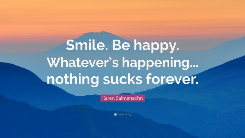Karen Salmansohn Quote: “Smile. Be happy. Whatever’s happening... nothing sucks forever.”