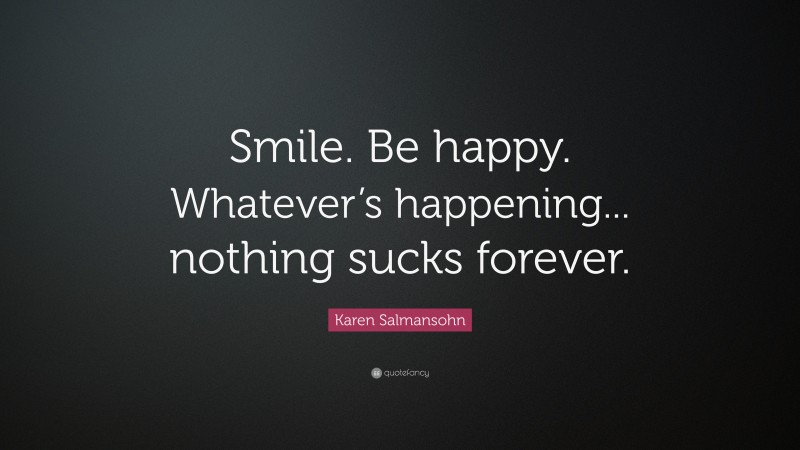 Karen Salmansohn Quote: “Smile. Be happy. Whatever’s happening... nothing sucks forever.”