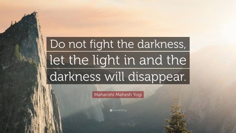 Maharishi Mahesh Yogi Quote: “Do not fight the darkness, let the light in and the darkness will disappear.”