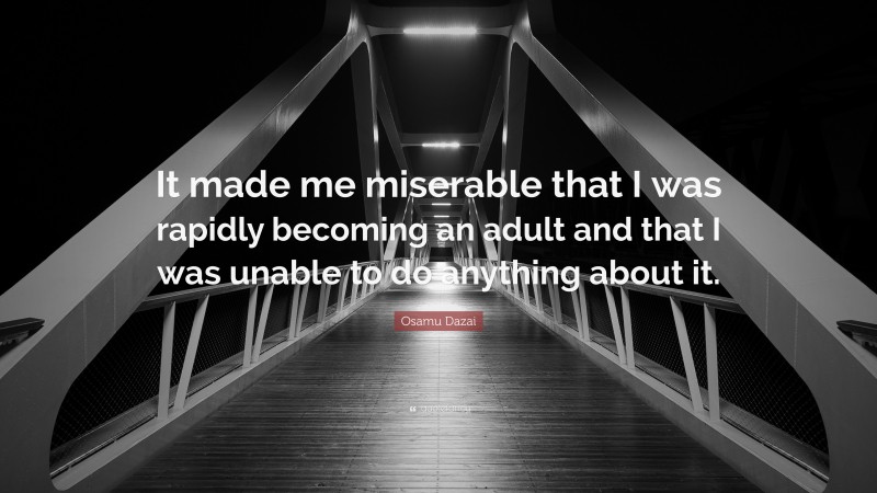 Osamu Dazai Quote: “It made me miserable that I was rapidly becoming an adult and that I was unable to do anything about it.”