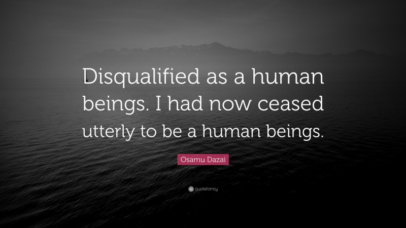 Osamu Dazai Quote: “Disqualified as a human beings. I had now ceased utterly to be a human beings.”