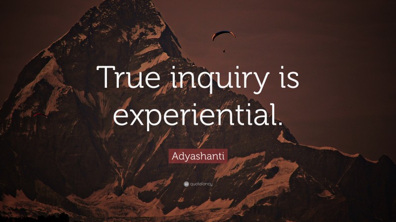 Adyashanti Quote: “True inquiry is experiential.”