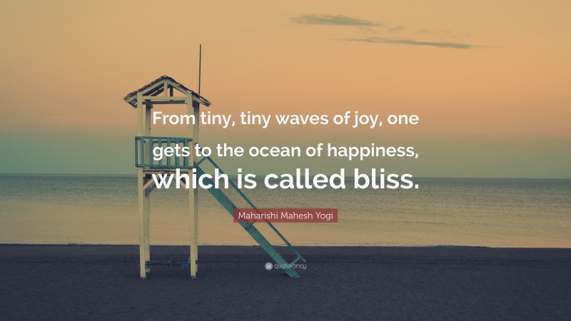 Maharishi Mahesh Yogi Quote: “From tiny, tiny waves of joy, one gets to the ocean of happiness, which is called bliss.”