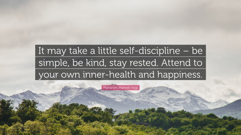 Maharishi Mahesh Yogi Quote: “It may take a little self-discipline – be simple, be kind, stay rested. Attend to your own inner-health and happiness.”
