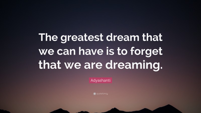 Adyashanti Quote: “The greatest dream that we can have is to forget that we are dreaming.”