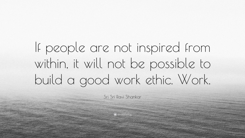 Sri Sri Ravi Shankar Quote: “If people are not inspired from within, it will not be possible to build a good work ethic. Work.”
