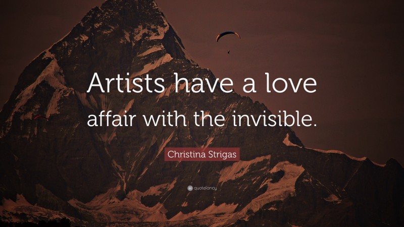 Christina Strigas Quote: “Artists have a love affair with the invisible.”