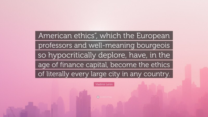 Vladimir Lenin Quote: “American ethics”, which the European professors and well-meaning bourgeois so hypocritically deplore, have, in the age of finance capital, become the ethics of literally every large city in any country.”