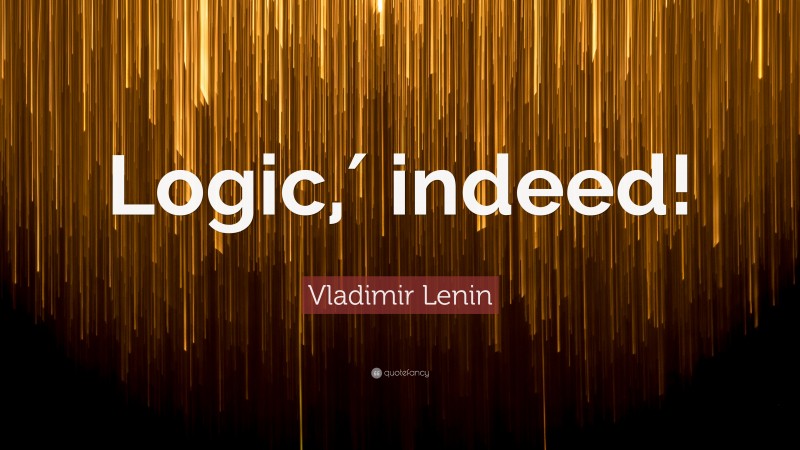 Vladimir Lenin Quote: “Logic,′ indeed!”