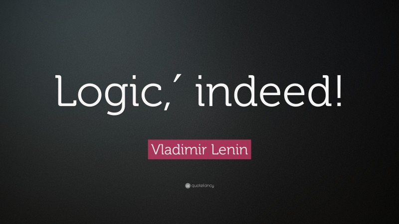 Vladimir Lenin Quote: “Logic,′ indeed!”