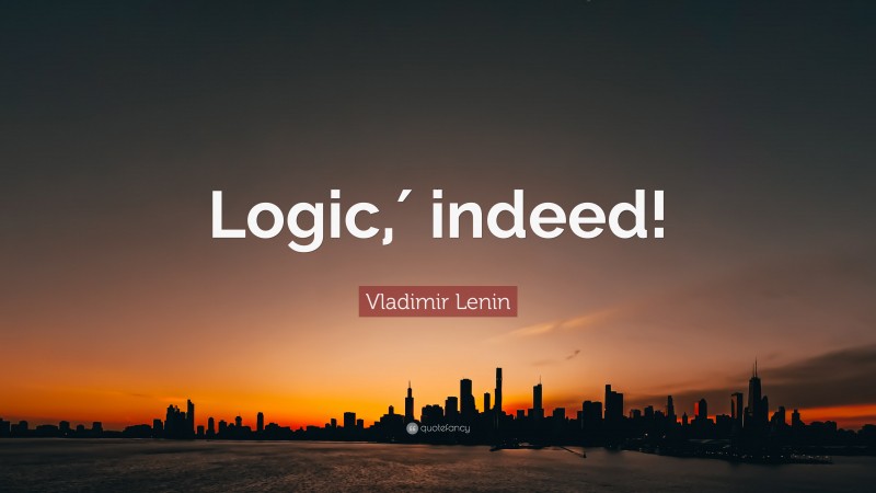 Vladimir Lenin Quote: “Logic,′ indeed!”