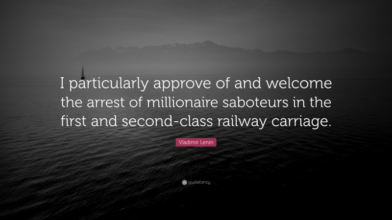 Vladimir Lenin Quote: “I particularly approve of and welcome the arrest of millionaire saboteurs in the first and second-class railway carriage.”