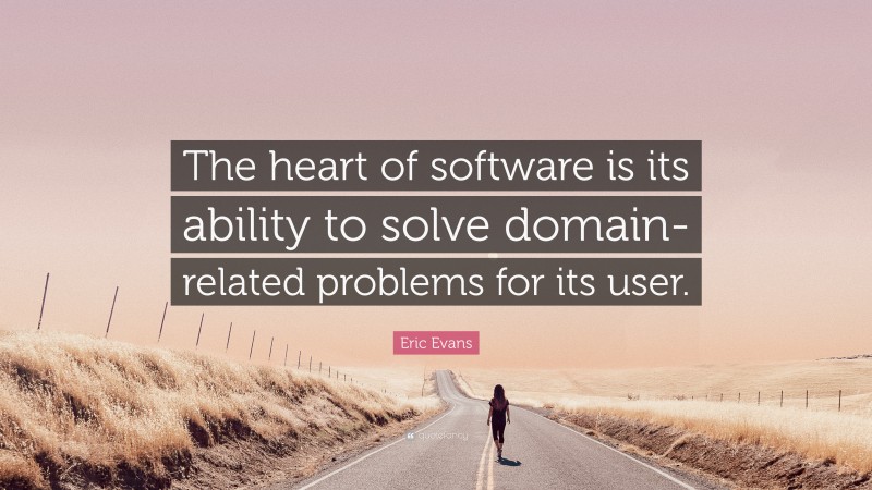 Eric Evans Quote: “The heart of software is its ability to solve domain-related problems for its user.”