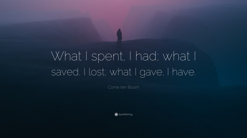 Corrie ten Boom Quote: “What I spent, I had; what I saved, I lost; what I gave, I have.”