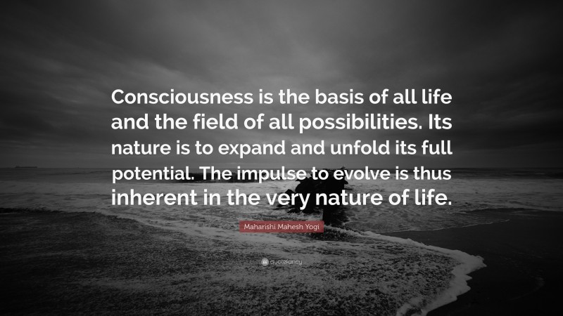 Maharishi Mahesh Yogi Quote: “Consciousness is the basis of all life and the field of all possibilities. Its nature is to expand and unfold its full potential. The impulse to evolve is thus inherent in the very nature of life.”