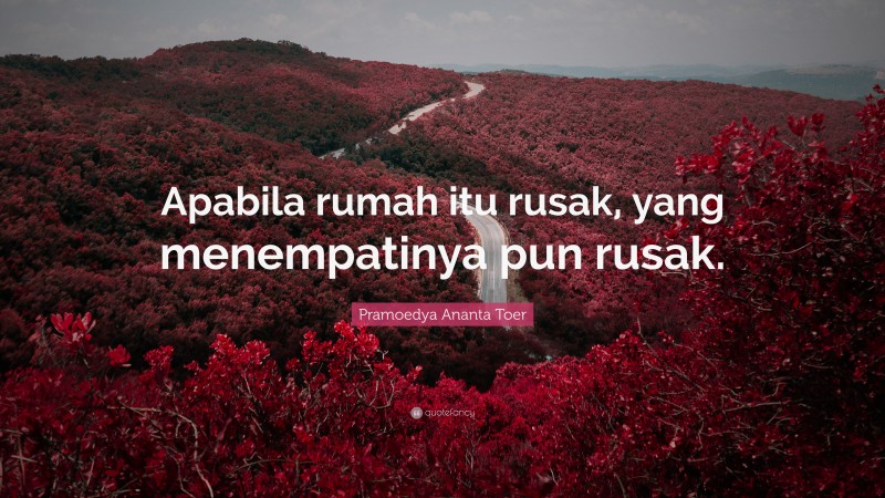 Pramoedya Ananta Toer Quote: “Apabila rumah itu rusak, yang menempatinya pun rusak.”