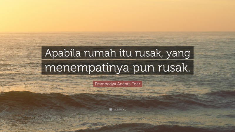 Pramoedya Ananta Toer Quote: “Apabila rumah itu rusak, yang menempatinya pun rusak.”