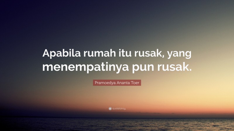 Pramoedya Ananta Toer Quote: “Apabila rumah itu rusak, yang menempatinya pun rusak.”