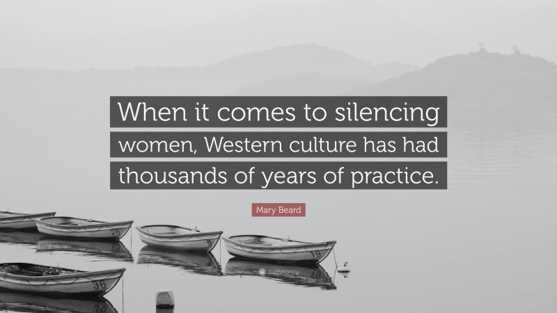 Mary Beard Quote: “When it comes to silencing women, Western culture has had thousands of years of practice.”